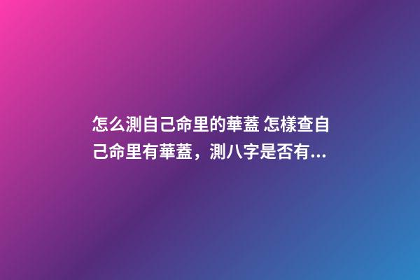怎么測自己命里的華蓋 怎樣查自己命里有華蓋，測八字是否有華蓋-第1張-觀點-玄機派